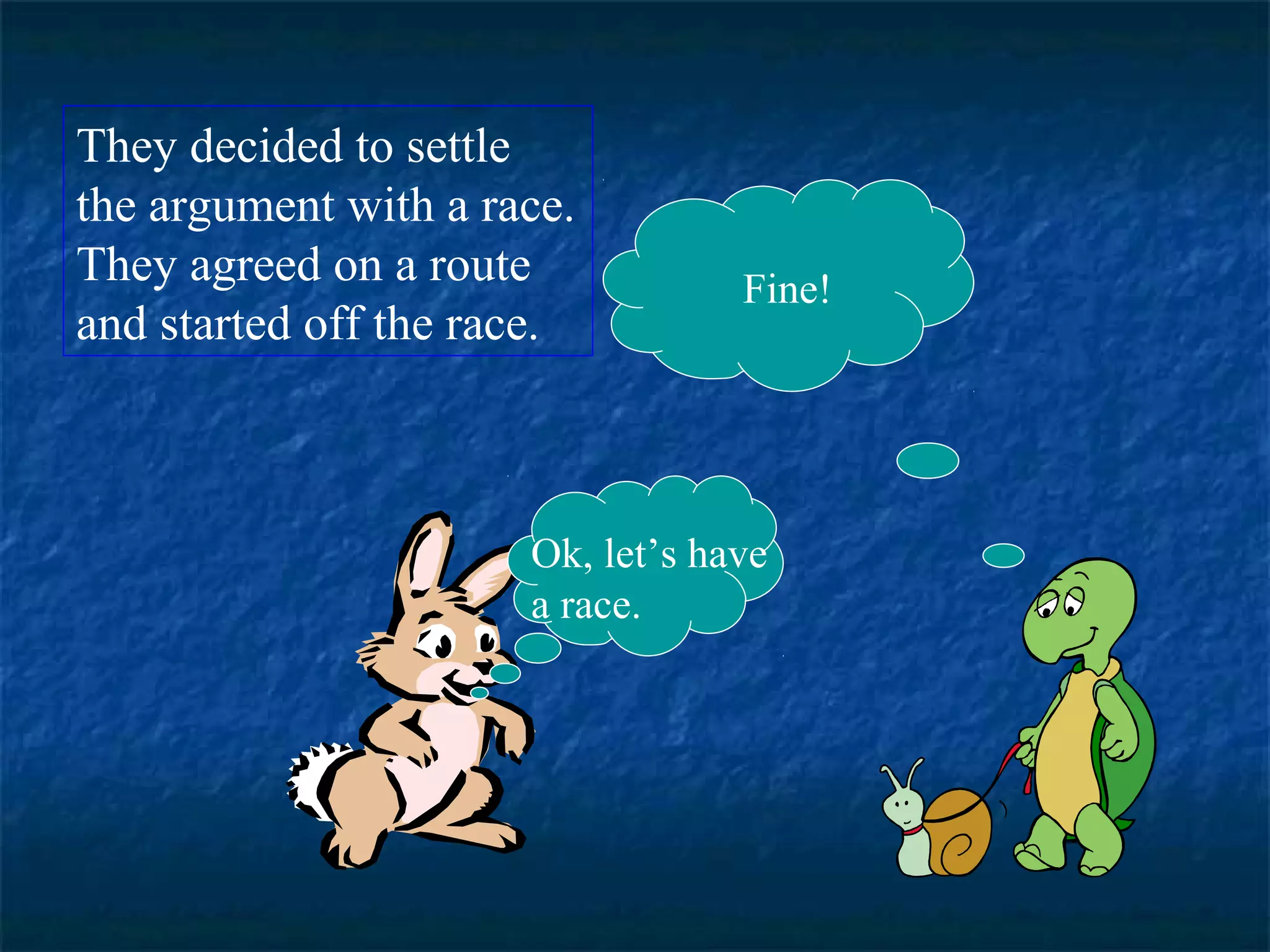 Fine! 
They decided to settle 
the argument with a race. 
They agreed on a route 
and started off the race. 
Ok, let’s have 
a race. 
 