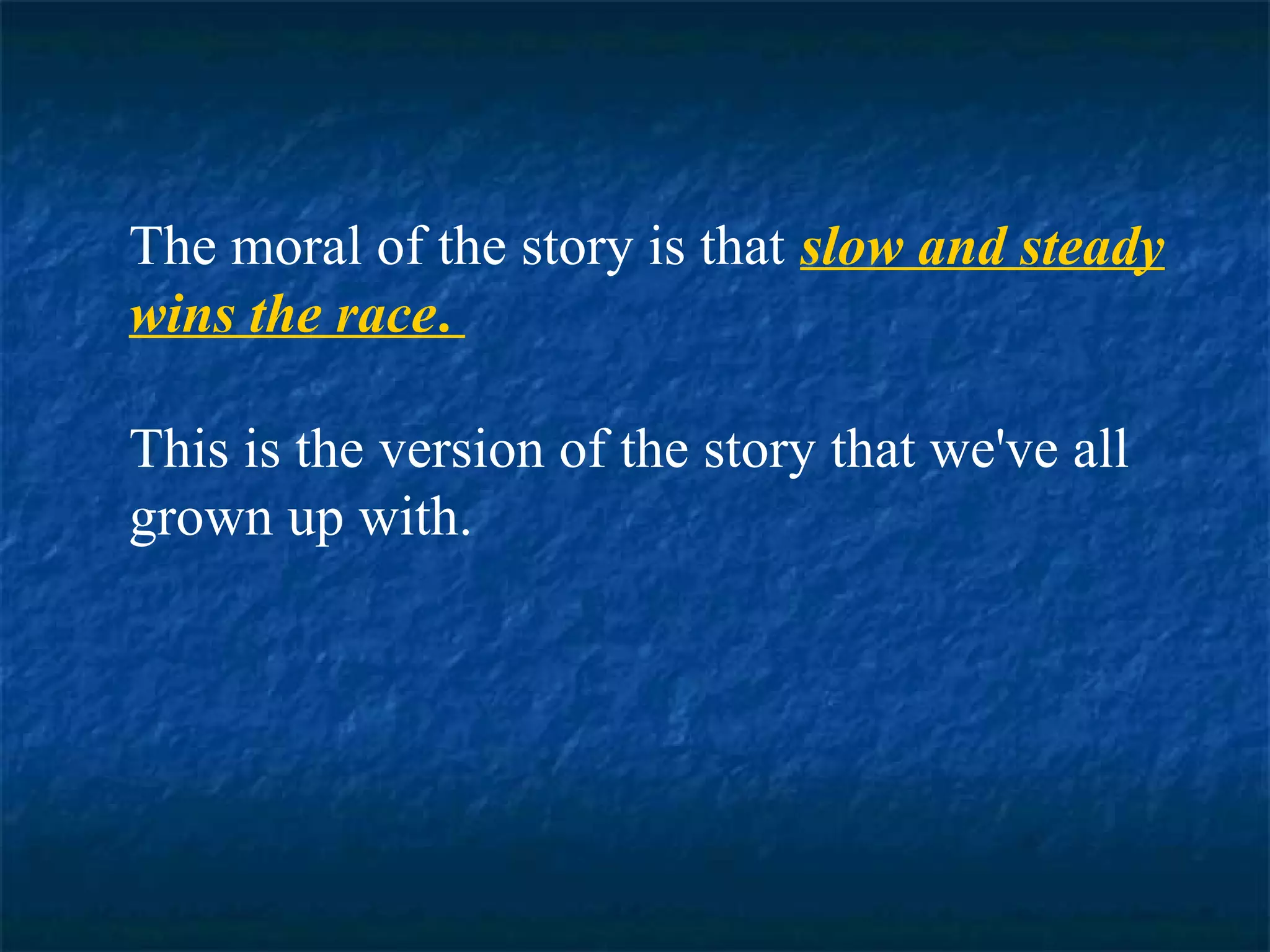 The moral of the story is that slow and steady 
wins the race. 
This is the version of the story that we've all 
grown up with. 
 