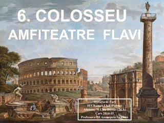 6. COLOSSEU
AMFITEATRE FLAVI
Història de l’art
IES Ramon Llull (Palma)
Alumna: M Lluc Borràs (2n A)
Curs 2014-15
Professor...