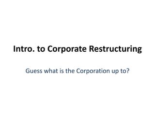 Intro. to Corporate Restructuring 
Guess what is the Corporation up to? 
 