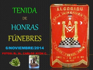 TENIDA 
DE 
HONRAS 
FÚNEBRES 
6/NOVIEMBRE/2014 
FOTOS: R:. H:. CARLOS AYÓN C. 
 