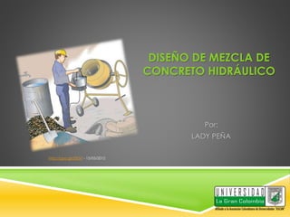 DISEÑO DE MEZCLA DE 
CONCRETO HIDRÁULICO 
Por: 
LADY PEÑA 
http://goo.gl/33DxT - 15/05/2012 
 