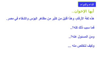 االلددااءء ووااللددووااءء 
أيها الخووان.. 
هذه لغة الرقام)، وهذا قليل من كثير من مظاهر البؤس والشقاء في مصر. 
فما سمبب ذلك كله؟.. 
ومن المسئول عنه؟.. 
وكيف نتخلص منه ... 
 