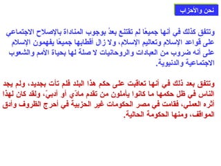 ننححنن ووااللححززاابب 
وتتفق كذلك في أنها جميعًاا لم تقتنع بعدُون بوجوب المناداة بالصللح الجتماعي 
على قواعد السلم وتعاليم السلم، ول زال أقطابها جميعًاا يفهمون السلم 
على أنه ضروب من العبادات والروحانيات ل صللة لها بحياة المم والشعوب 
الجتماعية والدنيوية. 
وتتفق بعد ذلك في أنها تعاقبت على حكم هذا البلد فلم تأت بجديد، ولم يجد 
الناس في ظل حكمها ما كانوا يأملون من تقدم مادّ ي أو أدبيّ ، ولقد كان لهذا 
أثره العملي، فقامت في مصر الحكومات غير الحزبية في أحرج الظروف وأدق 
المواقف، ومنها الحكومة الحالية. 
 