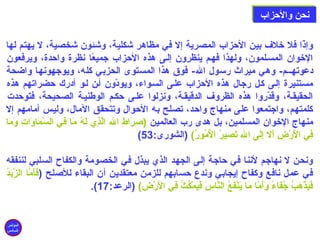 ننححنن ووااللححززاابب 
وإذًاا فل خلف بين الحزاب المصرية إل في مظاهر شكلية، وشئون شخصية، ل يهتم لها 
الخوان المسللمون، ولهذا فهلم ينظرون إللى هذه الحزاب جميعًاا نظرة واحدة، ويرفعون 
دعوتهللم- وهي ميراث رسول الله- فوق هذا المستوى الحزبي كله، ويوجهونها واضحة 
مسلتنيرة إللى كلل رجال هذه الحزاب عللى السلواء، ويودّ ون ألن للو أدرك حضراتهم هذه 
الحقيقلة، وقدّ روا هذه الظروف الدقيقلة، ونزلوا عللى حكلم الوطنيلة الصحيحة، فتوحدت 
كلمتهم، واجتمعوا على منهاج واحد، تصلح به الحوال وتتحقق المال، وليس أمامهم إل 
منهاج الخوان المسلمين، بل هدى رب العالمين (صلِنرَ)اطِن اللهِن الَّذِني لَ)هُون مَ)ا فِني السَّمَ)اوَ)اتِن وَ)مَ)ا 
(  فِني الَ)رْتَضِن أَ)ل إِنلَ)ى اللهِن تَ)صِنيرُون الُونمُونورُون)  (الشورى: 53 
ونحن ل نهاجم لننا في حاجة إلى الجهد الذي يبذل في الخصومة والكفاح السلبي لننفقه 
في عمل نافع وكفاح إيجابي وندع حسابهم للزمن معتقدين أن البقاء للصللح (فَ)أَ)مَّا الزَّبَ)دُون 
.(  فَ)يَ)ذْتَهَ)بُون جُونفَ)اءًا وَ)أَ)مَّا مَ)ا يَ)نْتَفَ)عُون النَّاسَ) فَ)يَ)مْتَكُونثُون فِني الَ)رْتَضِن)  (الرعد: 17 
المؤتمر 
السادس 
 