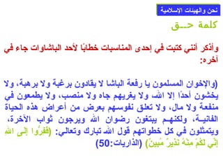 ننححنن ووااللههييئئااتت االلسسللممييةة 
كلمة حــق 
وأذكر أنني كتبت في إحددى المناسبات خطابًاا لحدد الباشاوات جاء في 
آخره: 
(والخوان المسلمون يا رفعة الباشا ل يقادون برغبة ول برهبة، ول 
يخشون أحددًاا إل الص، ول يغريهصم جاه ول منصصب، ول يطمعون في 
منفعصة ول مال، ول تعلصق نفوسصهم بعرض من أعراض هذه الحياة 
الفانيصصة، ولكنهصصم يبتغون رضوان ال ويرجون ثواب الخرة، 
ويتمثلون في كصل خطواتهصم قول الص تبارك وتعالصي: (فَى فِ إِرُّووا إِ إِلَى صى  الِ إِ 
(  إِ إِنِّيي لَى كُبمْهُ مِ إِنْهُهُب نَى ذِ إِيرٌ) مُببِ إِينٌ))  (الذاريات: 50 
 