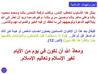 ننححنن ووااللههييئئااتت االلسسللممييةة 
بمثل هذا السلوب نخاطب الناس، ونكتب لرفعة النحاس باشا ومحمد محمود 
باشا وعلي ماهر باشا وحدسين سري باشا، وغيرهم مما نريد أن نعذر إلى  ال 
بإبلغهم الدعوة وتوجيههم إلى  ما نعتقد أن فيه الخير والصواب لهم وللناس.. 
أفيقال بعد هذا أن الخوان المسلمين يعملون لحساب شخص أو هيئة كبر ذلك 
أصم: صصغر قصل أصم: كثر.. (لَى وْهُل إِ إِذْهُ سَى صمِ إِعْهُتُبمُبوهُب ظَى نَّص الْهُمُبؤْهُمِ إِنُبونَى ص وَى الْهُمُبؤْهُمِ إِنَى اتُبص بِ إِأَى نْهُفُبسِ إِهِ إِمْهُ 
.(  خَى يْهُرًاا وَى قَى الُبوا هَى ذَى ا إِ إِفْهُكٌ) مُببِ إِينٌ))  (النور: 12 
ومعاذ ال أن نكون في يوم: من اليام: 
لغير السلم: وتعاليم السلم:. 
المؤتمر 
السادس 
 