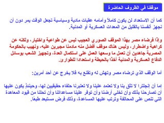 ممووققففنناا ففيي االلظظررووفف االلححااضضررةة 
كما أن الستعداد لن يكون كاملًا وأمامه عقبات مادية وسياسية تجعل الوقت يمر دون أن 
نجهز أنفسنا بالقليل من المعدات العسكرية أو المدنية. 
وإذًاا فرضاء مصر بهذا الموقف الصوري العجيب ليس عن طواعية واختيار، ولكنه عن 
كراهية واضطرار، وليس هناك موقف أفضل منه مادمنا مجبرين عليه، ونهيب بالحكومة 
المصرية جاهدين أن تعمل ما وسعها العمل على  استكمال العدة، وتجهيز الشعب بوسائل 
الدفاع العسكرية والمدنية أخذًاا بالحيطة واستعدادا للطوارئ. 
أما الوقف الذي ترضاه مصر وتهش له وتقنع به فل يخرج عن أحدد أمرين: 
إما أن إنجلترا ل تثق بنا ول تعتمد علينا ول تعتبرنا حدلفاء حدقيقيين لها، وحدينئذٍ ي يكون عليها 
أن تصارحدنا بذلك وأن تخلي أرضنا وأن توفر علينا مساعداتنا وأن تحلنا من قيود المعاهدة 
التي تنص على  المحالفة وترتب عليها المساعدة، وذلك فرض مستبعد طبعًاا. 
 