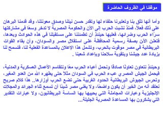 ممووققففنناا ففيي االلظظررووفف االلححااضضررةة 
وأما أنها تثق بنا وتعتبرنا حدلفاء لها وتقدر حدسن نيتنا وصدق معونتنا، وقد قدمنا البرهان 
على  ذلك فعلًا، فمنذ نشبت الحرب إلى  الن والحكومة المصرية ل تدخر وسعًاا في مشاركتها 
سرّاء الحرب وضرائها، فعليها حدينئذٍ ي أن تطمئننا على  مستقبلنا في هذه الحوادث وبعدها، 
فتعلصن الصن بصصفة رسصمية المحافظصة علصى  اسصتقلل مصصر والسصودان، وأن بقاء القوات 
البريطانية في مصر موقوت بالحرب، وتشمل هذا العلن بالمساعدة الفعلية لنا، فتسمح لنا 
بزيادة عدد جيشنا وبتقوية سلحدنا وبإعداد شعبنا . 
وحدينئذٍ ي نتعاون تعاونًاا صادقًاا ونحمل أعباء الحرب معًاا ونتقاسم العمال العسكرية والمدنية، 
فيحمل الجيش المصري عبء الحرب في السودان مثلًا حدتى  يطهره ال من العدو المغير، 
وتحرس الجيوش البريطانية الحدود الغربية حدتى  تضع الحرب أوزمارها.. هذا كلم: صريح 
نعتقد أنه من الخير أن يكون واضحًاا، ول يغني مصر شيئًاا أن تسمع ثناء الجرائد والمجلت 
النجليزيصة وعبارات المجاملصة التصي يحييهصا بهصا السصاسة الصبريطانيون، ول عبارات التقدير 
التي يشكرون بها المساعدة المصرية الجليلة... 
 