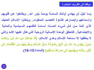 ممووققففنناا ففيي االلظظررووفف االلححااضضررةة 
ومصا أجلّص أصن يهتدي أولئصك السصاسة يومئصذ بنور ال.. ويكشفوا عصن قلوبهم 
وأسصماعهم وأبصصارهم غشاوة التعصصب الممقوت.. ويتخذوا السصلم: الحنيف 
الذي أخصصذ مصصن كصصل شيصصء أحدسصصنه أسصصاسًاا لنظمهصصم السصصياسية والمدنية 
والجتماعية.. فتتحقق الوحددة النسانية الروحدية التي طال عليها المد والتي 
ل يحققها إل سماحدة السلم: وهدي السلم:، (قَى دْهُ جَى اءَى كُبمْهُ مِ إِنَى ص الِ إِ نُبورٌ) وَى كِ إِتَى ابٌ) 
مُببِ إِينٌ), يَى هْهُدِ إِي بِ إِهِ إِ الُب مَى نِ إِ اتَّبَى عَى  رِ إِضْهُوَى انَى هُب سُببُبلَى  السَّلم:ِ إِ وَى يُبخْهُرِ إِجُبهُبمْهُ مِ إِنَى  الظُّولُبمَى اتِ إِ إِ إِلَى ى  
.( 16- النُّوورِ إِ بِ إِإِ إِذْهُنِ إِهِ إِ وَى يَى هْهُدِ إِيهِ إِمْهُ إِ إِلَى ى  صِ إِرَى اطٍ ي مُبسْهُتَى قِ إِيمٍ ي)  (المائدة: 15 
المؤتمر 
السادس 
 