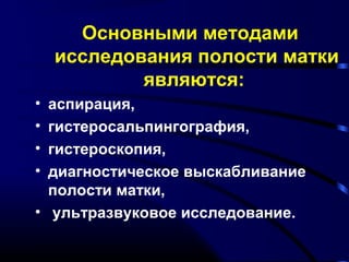 Основными методами 
исследования полости матки 
являются: 
• аспирация, 
• гистеросальпингография, 
• гистероскопия, 
• диагностическое выскабливание 
полости матки, 
• ультразвуковое исследование. 
 