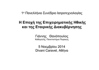 1ο Πανελλήνιο Συνέδριο Ιατροτεχνολογίας 
Η Εποχή της Επιχειρηματικής Ηθικής 
και της Εταιρικής Διακυβέρνησης 
Γιάννης Θανόπουλος 
Καθηγητής, Πανεπιστήμιο Πειραιώς 
5 Νοεμβρίου 2014 
Divani Caravel, Αθήνα 
 