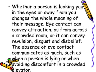 • Whether a person is looking you 
in the eyes or away from you 
changes the whole meaning of 
their message. Eye contact ...