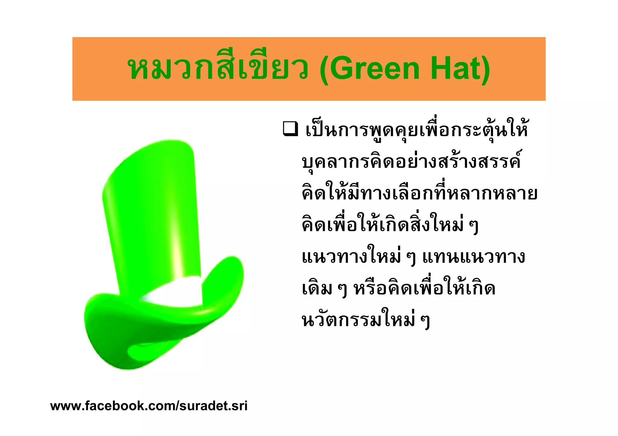 หมวกสสีีเเขขีียว ((GGrreeeenn HHaatt)) 
 เป็นการพูดคุยเพÉือกระตุ้นให้ 
บุคลากรคิดอย่างสร้างสรรค์ 
คิดให้มีทางเลือกทีÉหลากหลาย 
คิดเพืÉอให้เกิดสิÉงใหม่ๆ 
แนวทางใหม่ๆ แทนแนวทาง 
เดิมๆ หรือคิดเพืÉอให้เกิด 
นวัตกรรมใหม่ๆ 
www.facebook.com/suradet.sri 
 