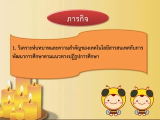1. วิเคราะห์บทบาทและความสาคัญของเทคโนโลยีสารสนเทศกับการ พัฒนาการศึกษาตามแนวทางปฏิรูปการศึกษา 
 
