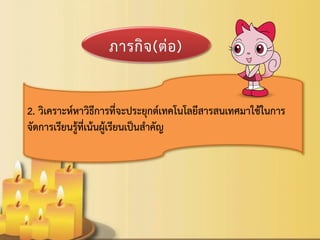 2. วิเคราะห์หาวิธีการที่จะประยุกต์เทคโนโลยีสารสนเทศมาใช้ในการ จัดการเรียนรู้ที่เน้นผู้เรียนเป็นสาคัญ  