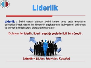LLiiddeerrlliikk :: Beelliirrllii şşaarrttllaarr aallttıınnddaa,, bbeelliirrllii kkiişşiisseell vveeyyaa ggrruupp aammaaççllaarrıınnıı 
ggeerrççeekklleeşşttiirrmmeekk üüzzeerree,, bbiirr kkiimmsseenniinn bbaaşşkkaallaarrıınnıınn ffaaaalliiyyeettlleerriinnii eettkkiilleemmeessii 
vvee yyöönnlleennddiirrmmeessii ssüürreeccii oollaarraakk ttaannıımmllaannaabbiilliirr.. 
Dolayısı ile lliiddeerrlliikk,, lliiddeerriinn yyaappttıığğıı şşeeyylleerrllee iillggiillii bbiirr ssüürreeççttiirr.. 
LLiiddeerrlliikk == ƒƒ((LLiiddeerr,, İİzzlleeyyiicciilleerr,, KKooşşuullllaarr)) 
 
