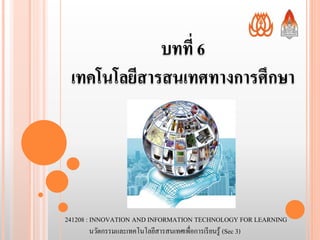บทที่ 6 
๶ทคโนโลยีสารสȨทศทางการศึกษา 
241208 : INNOVATION AND INFORMATION TECHNOLOGY FOR LEARNING 
นวัตกรรมและ๶ทคโนโลยีสารสȨทศ๶พื่อการเรียนรู้(Sec 3) 
 