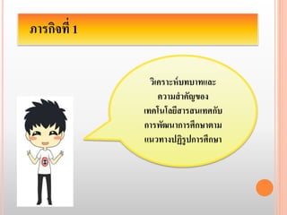 ภารกิจที่ 1 
วิเคราะห์บทบาทและ 
ความสาคัญของ 
เทคโนโลยีสารสนเทศกับ 
การพัฒนาการศึกษาตาม 
แนวทางปฏิรูปการศึกษา 
 