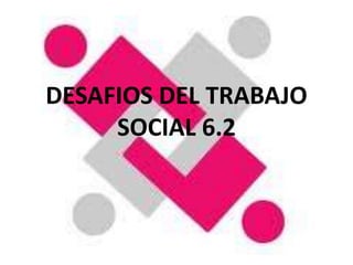DESAFIOS DEL TRABAJO 
SOCIAL 6.2 
 