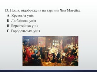 13. Подія, відображена на картині Яна Матейка 
А Кревська унія 
Б Люблінска унія 
В Берестейска унія 
Г Городельська унія 
 