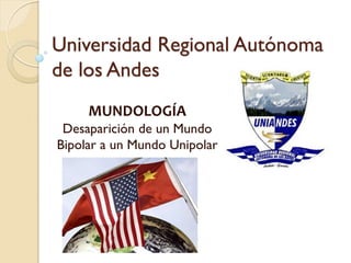 Universidad Regional Autónoma de los Andes 
MUNDOLOGÍA Desaparición de un Mundo Bipolar a un Mundo Unipolar 
 