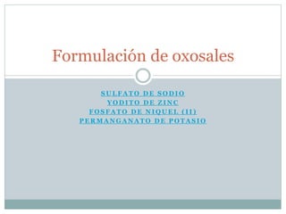 FORMULACIÓN
Sulfato de sodio
Yodito de zinc
Fosfato de niquel (II)
Permanganato de potasio
NOMENCLATURA
Formulación de oxosales
 