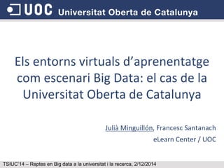 Els entorns virtuals d’aprenentatge com escenari Big Data: el cas de la Universitat Oberta de Catalunya 
Julià Minguillón, Francesc Santanach eLearn Center / UOC 
TSIUC’14 – Reptes en Big data a la universitat i la recerca, 2/12/2014  