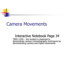 Camera Movements 
Interactive Notebook Page 34 
TEKS 11Diii – the student is expected to 
demonstrate various cinematography techniques by 
demonstrating camera and tripod movements. 
 