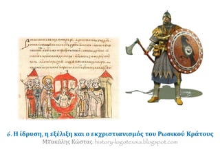 6. Η ίδρυση, η εξέλιξη και ο εκχριστιανισμός του Ρωσικού Κράτους 
Μπακάλης Κώστας: history-logotexnia.blogspot.com 
 