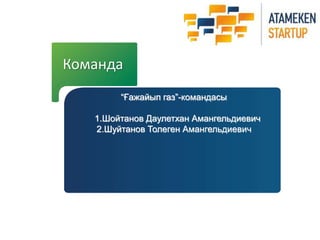 Команда 
“Ғажайып газ”-командасы 
1.Шойтанов Даулетхан Амангельдиевич 
2.Шуйтанов Толеген Амангельдиевич 
 
