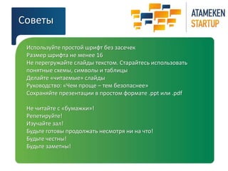 Советы 
Используйте простой шрифт без засечек 
Размер шрифта не менее 16 
Не перегружайте слайды текстом. Старайтесь использовать 
понятные схемы, символы и таблицы 
Делайте «читаемые» слайды 
Руководство: «Чем проще – тем безопаснее» 
Сохраняйте презентации в простом формате .ppt или .pdf 
Не читайте с «бумажки»! 
Репетируйте! 
Изучайте зал! 
Будьте готовы продолжать несмотря ни на что! 
Будьте честны! 
Будьте заметны! 
 