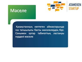 Мәселе 
Қазақстанның көптеген аймақтарында 
газ тапшылығы басты мәселелердің бірі. 
Сонымен қатар табиғаттың ластануы 
күрделі мәселе 
 