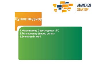 Құлақтандыру 
1.Жарнамалау (газет,журнал т.б.) 
2.Телеарналар (Видео ролик) 
3.Әлеуметтік желі. 
 