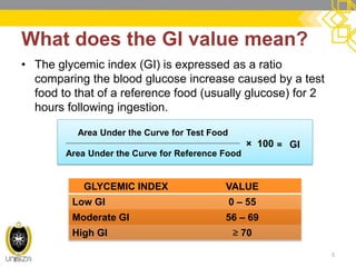 What does the GI value mean? 
•The glycemic index (GI) is expressed as a ratio comparing the blood glucose increase caused by a test food to that of a reference food (usually glucose) for 2 hours following ingestion. 
5 
Area Under the Curve for Test Food 
Area Under the Curve for Reference Food 
× 100 
= GI 
GLYCEMIC INDEX 
VALUE 
Low GI 
0 – 55 
Moderate GI 
56 – 69 
High GI 
≥ 70  