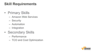 Skill Requirements 
• Primary Skills 
– Amazon Web Services 
– Security 
– Automation 
– Integration 
• Secondary Skills 
– Performance 
– TCO and Cost Optimization 
 