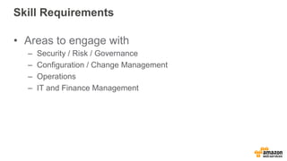 Skill Requirements 
• Areas to engage with 
– Security / Risk / Governance 
– Configuration / Change Management 
– Operations 
– IT and Finance Management 
 