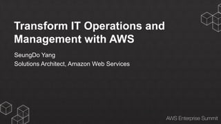 AWS Enterprise Summit 
Transform IT Operations and 
Management with AWS 
SeungDo Yang 
Solutions Architect, Amazon Web Services 
 