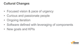 Cultural Changes 
• Focused vision & pace of urgency 
• Curious and passionate people 
• Ongoing iteration 
• Software defined with leveraging of components 
• New goals and KPIs 
 