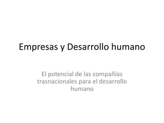 Empresas y Desarrollo humano
El potencial de las compañías
trasnacionales para el desarrollo
humano
 