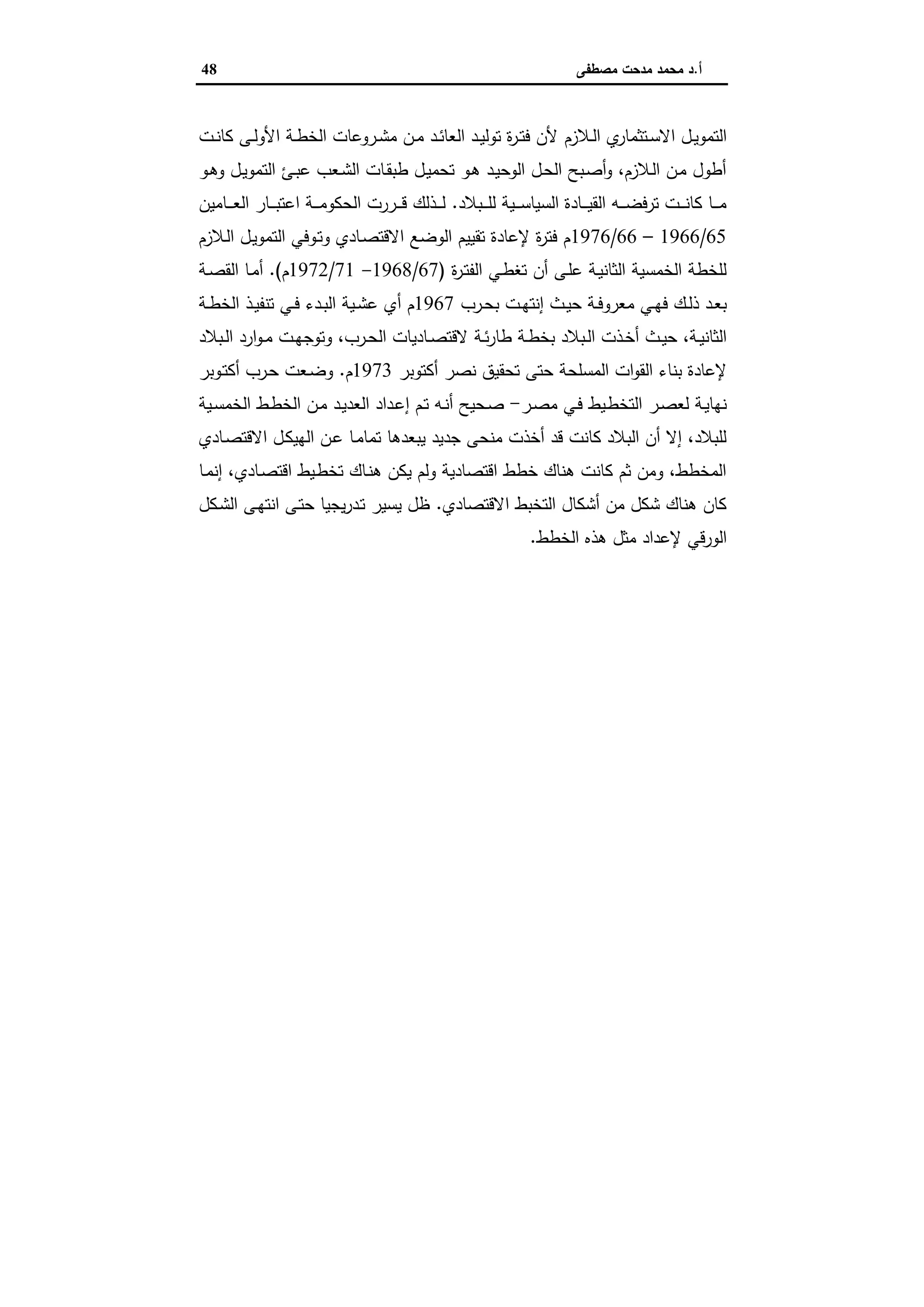 ‫أ‬.‫ﻣﺻطﻔﻰ‬ ‫ﻣدﺣت‬ ‫ﻣﺣﻣد‬ ‫د‬48
‫ـﻼزم‬‫ـ‬‫ﻟ‬‫ا‬ ‫ي‬‫ـﺗﺛﻣﺎر‬‫ـ‬‫ﺳ‬‫اﻻ‬ ‫ـل‬‫ـ‬‫ﯾ‬‫اﻟﺗﻣو‬‫ـت‬‫ـ‬‫ﻧ‬‫ﻛﺎ‬ ‫ـﻰ‬‫ـ‬‫ﻟ‬‫اﻷو‬ ‫ـﺔ‬‫ـ‬‫ط‬‫اﻟﺧ‬ ‫ـروﻋﺎت‬‫ـ‬‫ﺷ‬‫ﻣ‬ ‫ـن‬‫ـ‬‫ﻣ‬ ‫ـد‬‫ـ‬‫ﺋ‬‫اﻟﻌﺎ‬ ‫ـد‬‫ـ‬‫ﯾ‬‫ﺗوﻟ‬ ‫ة‬‫ر‬‫ـ‬‫ـ‬‫ﺗ‬‫ﻓ‬ ‫ﻷن‬
‫ـو‬‫ﻫ‬‫و‬ ‫ـل‬‫ﯾ‬‫اﻟﺗﻣو‬ ‫ـﺊ‬‫ﺑ‬‫ﻋ‬ ‫ـﻌب‬‫ﺷ‬‫اﻟ‬ ‫ـﺎت‬‫ﻘ‬‫طﺑ‬ ‫ـل‬‫ﯾ‬‫ﺗﺣﻣ‬ ‫ـو‬‫ﻫ‬ ‫ـد‬‫ﯾ‬‫اﻟوﺣ‬ ‫ـل‬‫ﺣ‬‫اﻟ‬ ‫ـﺑﺢ‬‫ﺻ‬‫أ‬‫و‬ ،‫ـﻼزم‬‫ﻟ‬‫ا‬ ‫ـن‬‫ﻣ‬ ‫أطول‬
‫ـﺑﻼد‬‫ـ‬‫ـ‬‫ـ‬‫ﻠ‬‫ﻟ‬ ‫ـﯾﺔ‬‫ـ‬‫ـ‬‫ـ‬‫ﺳ‬‫اﻟﺳﯾﺎ‬ ‫ـﺎدة‬‫ـ‬‫ـ‬‫ـ‬‫ﯾ‬‫اﻟﻘ‬ ‫ـﻪ‬‫ـ‬‫ـ‬‫ـ‬‫ﺿ‬‫ﺗرﻓ‬ ‫ـت‬‫ـ‬‫ـ‬‫ـ‬‫ﻧ‬‫ﻛﺎ‬ ‫ـﺎ‬‫ـ‬‫ـ‬‫ـ‬‫ﻣ‬.‫ـ‬‫ـ‬‫ـ‬‫ـ‬‫ﻌ‬‫اﻟ‬ ‫ـﺎر‬‫ـ‬‫ـ‬‫ـ‬‫ﺑ‬‫اﻋﺗ‬ ‫ـﺔ‬‫ـ‬‫ـ‬‫ـ‬‫ﻣ‬‫اﻟﺣﻛو‬ ‫ـررت‬‫ـ‬‫ـ‬‫ـ‬‫ﻗ‬ ‫ـذﻟك‬‫ـ‬‫ـ‬‫ـ‬‫ﻟ‬‫ﺎﻣﯾن‬
65/1966–66/1976‫ـﻼزم‬‫ﻟ‬‫ا‬ ‫ـل‬‫ﯾ‬‫اﻟﺗﻣو‬ ‫ـوﻓﻲ‬‫ﺗ‬‫و‬ ‫ـﺎدي‬‫ﺻ‬‫اﻻﻗﺗ‬ ‫اﻟوﺿﻊ‬ ‫ﺗﻘﯾﯾم‬ ‫ﻹﻋﺎدة‬ ‫ة‬‫ر‬‫ﻓﺗ‬ ‫م‬
‫ة‬‫ر‬‫ـ‬‫ﺗ‬‫اﻟﻔ‬ ‫ـﻲ‬‫ط‬‫ﺗﻐ‬ ‫أن‬ ‫ـﻰ‬‫ﻠ‬‫ﻋ‬ ‫ـﺔ‬‫ﯾ‬‫اﻟﺛﺎﻧ‬ ‫اﻟﺧﻣﺳﯾﺔ‬ ‫ﻟﻠﺧطﺔ‬)67/1968-71/1972‫م‬.(‫ـﺔ‬‫ﺻ‬‫اﻟﻘ‬ ‫ـﺎ‬‫ﻣ‬‫أ‬
‫ـرب‬‫ـ‬‫ﺣ‬‫ﺑ‬ ‫ـت‬‫ـ‬‫ﻬ‬‫إﻧﺗ‬ ‫ـث‬‫ـ‬‫ﯾ‬‫ﺣ‬ ‫ـﺔ‬‫ـ‬‫ﻓ‬‫ﻣﻌرو‬ ‫ـﻲ‬‫ـ‬‫ﻬ‬‫ﻓ‬ ‫ـك‬‫ـ‬‫ﻟ‬‫ذ‬ ‫ـد‬‫ـ‬‫ﻌ‬‫ﺑ‬1967‫ـﺔ‬‫ـ‬‫ط‬‫اﻟﺧ‬ ‫ـذ‬‫ـ‬‫ﯾ‬‫ﺗﻧﻔ‬ ‫ـﻲ‬‫ـ‬‫ﻓ‬ ‫ـدء‬‫ـ‬‫ﺑ‬‫اﻟ‬ ‫ـﯾﺔ‬‫ـ‬‫ﺷ‬‫ﻋ‬ ‫أي‬ ‫م‬
‫ـﺔ‬‫ـ‬‫ﺋ‬‫ر‬‫طﺎ‬ ‫ـﺔ‬‫ـ‬‫ط‬‫ﺑﺧ‬ ‫ـﺑﻼد‬‫ـ‬‫ﻟ‬‫ا‬ ‫ـذت‬‫ـ‬‫ﺧ‬‫أ‬ ‫ـث‬‫ـ‬‫ﯾ‬‫ﺣ‬ ،‫ـﺔ‬‫ـ‬‫ﯾ‬‫اﻟﺛﺎﻧ‬‫ـﺑﻼد‬‫ـ‬‫ﻟ‬‫ا‬ ‫ارد‬‫و‬‫ـ‬‫ـ‬‫ﻣ‬ ‫ـت‬‫ـ‬‫ﻬ‬‫وﺗوﺟ‬ ،‫ـرب‬‫ـ‬‫ﺣ‬‫اﻟ‬ ‫ـﺎدﯾﺎت‬‫ـ‬‫ﺻ‬‫ﻻﻗﺗ‬
‫اﻟﻣﺳﻠﺣﺔ‬ ‫ات‬‫و‬‫اﻟﻘ‬ ‫ﺑﻧﺎء‬ ‫ﻹﻋﺎدة‬‫أﻛﺗوﺑر‬ ‫ﻧﺻر‬ ‫ﺗﺣﻘﯾق‬ ‫ﺣﺗﻰ‬1973‫م‬.‫ـوﺑر‬‫ﺗ‬‫أﻛ‬ ‫ـرب‬‫ﺣ‬ ‫ـﻌت‬‫ﺿ‬‫و‬
‫ـر‬‫ﺻ‬‫ﻣ‬ ‫ـﻲ‬‫ﻓ‬ ‫ـﯾط‬‫ط‬‫اﻟﺗﺧ‬ ‫ـر‬‫ﺻ‬‫ﻟﻌ‬ ‫ـﺔ‬‫ﯾ‬‫ﻧﻬﺎ‬-‫ـﯾﺔ‬‫ـ‬‫ﺳ‬‫اﻟﺧﻣ‬ ‫ـط‬‫ط‬‫اﻟﺧ‬ ‫ـن‬‫ﻣ‬ ‫ـد‬‫ﯾ‬‫اﻟﻌد‬ ‫ـداد‬‫ﻋ‬‫إ‬ ‫ـم‬‫ﺗ‬ ‫ـﻪ‬‫ﻧ‬‫أ‬ ‫ـﺣﯾﺢ‬‫ﺻ‬
‫ـﺎدي‬‫ﺻ‬‫اﻻﻗﺗ‬ ‫ـل‬‫ﻛ‬‫اﻟﻬﯾ‬ ‫ـن‬‫ﻋ‬ ‫ـﺎ‬‫ﻣ‬‫ﺗﻣﺎ‬ ‫ﯾﺑﻌدﻫﺎ‬ ‫ﺟدﯾد‬ ‫ﻣﻧﺣﻰ‬ ‫أﺧذت‬ ‫ﻗد‬ ‫ﻛﺎﻧت‬ ‫اﻟﺑﻼد‬ ‫أن‬ ‫إﻻ‬ ،‫ﻟﻠﺑﻼد‬
‫ـﺎ‬‫ﻣ‬‫إﻧ‬ ،‫ـﺎدي‬‫ﺻ‬‫اﻗﺗ‬ ‫ـﯾط‬‫ط‬‫ﺗﺧ‬ ‫ـﺎك‬‫ﻧ‬‫ﻫ‬ ‫ﯾﻛن‬ ‫وﻟم‬ ‫اﻗﺗﺻﺎدﯾﺔ‬ ‫ﺧطط‬ ‫ﻫﻧﺎك‬ ‫ﻛﺎﻧت‬ ‫ﺛم‬ ‫وﻣن‬ ،‫اﻟﻣﺧطط‬
‫اﻻﻗﺗﺻﺎدي‬ ‫اﻟﺗﺧﺑط‬ ‫أﺷﻛﺎل‬ ‫ﻣن‬ ‫ﺷﻛل‬ ‫ﻫﻧﺎك‬ ‫ﻛﺎن‬.‫ـﻛل‬‫ﺷ‬‫اﻟ‬ ‫ـﻰ‬‫ﻬ‬‫اﻧﺗ‬ ‫ـﻰ‬‫ﺗ‬‫ﺣ‬ ‫ﯾﺟﯾﺎ‬‫ر‬‫ـد‬‫ﺗ‬ ‫ﯾﺳﯾر‬ ‫ظل‬
‫اﻟﺧطط‬ ‫ﻫذﻩ‬ ‫ﻣﺛل‬ ‫ﻹﻋداد‬ ‫اﻟورﻗﻲ‬.
 