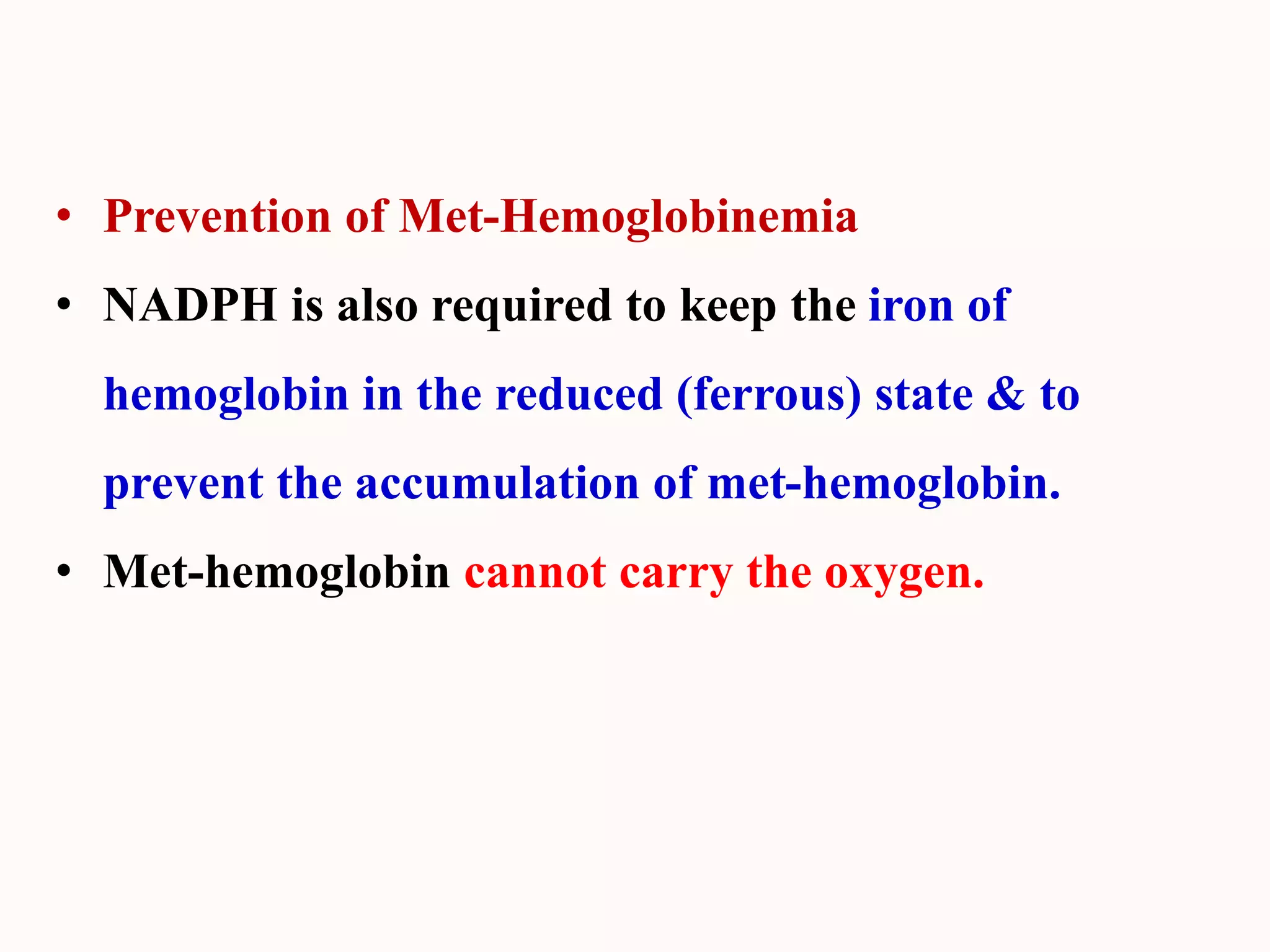 • Prevention of Met-Hemoglobinemia
• NADPH is also required to keep the iron of
hemoglobin in the reduced (ferrous) state & to
prevent the accumulation of met-hemoglobin.
• Met-hemoglobin cannot carry the oxygen.
 