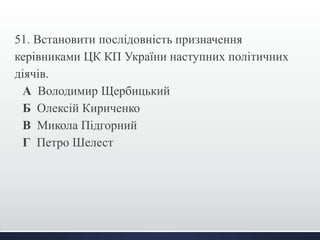 51. Встановити послідовність призначення
керівниками ЦК КП України наступних політичних
діячів.
А Володимир Щербицький
Б Олексій Кириченко
В Микола Підгорний
Г Петро Шелест
 