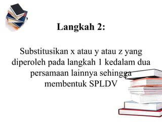 Langkah 2:
Substitusikan x atau y atau z yang
diperoleh pada langkah 1 kedalam dua
persamaan lainnya sehingga
membentuk SPLDV
 