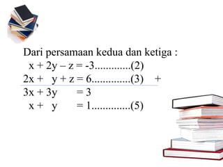 Dari persamaan kedua dan ketiga :
x + 2y – z = -3.............(2)
2x + y + z = 6..............(3) +
3x + 3y = 3
x + y = 1..............(5)
 