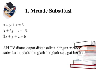 1. Metode Substitusi
x – y + z = 6
x + 2y – z = -3
2x + y + z = 6
SPLTV diatas dapat diselesaikan dengan metode
substitusi melalui langkah-langkah sebagai berikut :
 