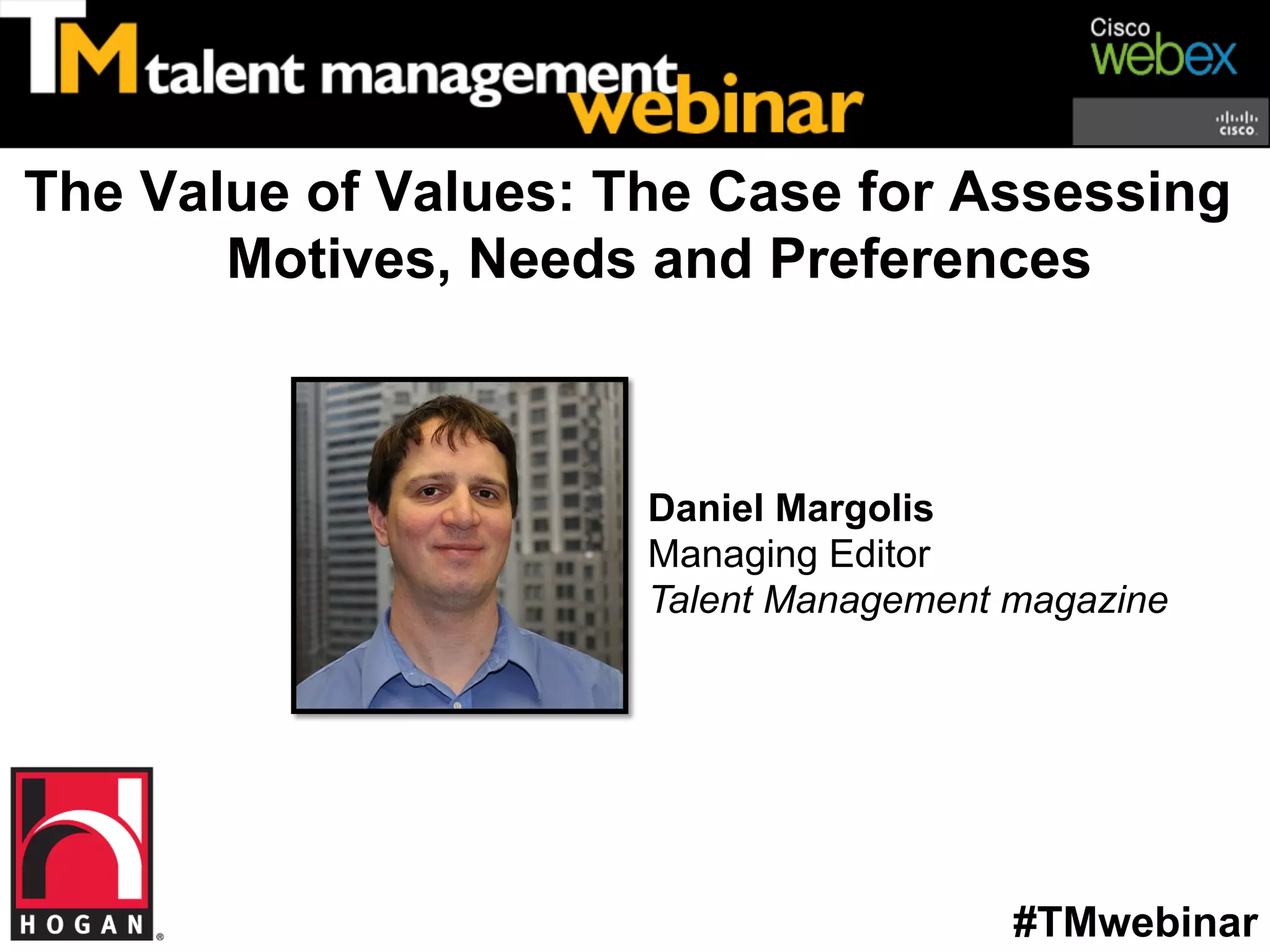 The Value of Values: The Case for Assessing
       Motives, Needs and Preferences



                      Daniel Margolis
                      Managing Editor
                      Talent Management magazine




                                        #TMwebinar
 