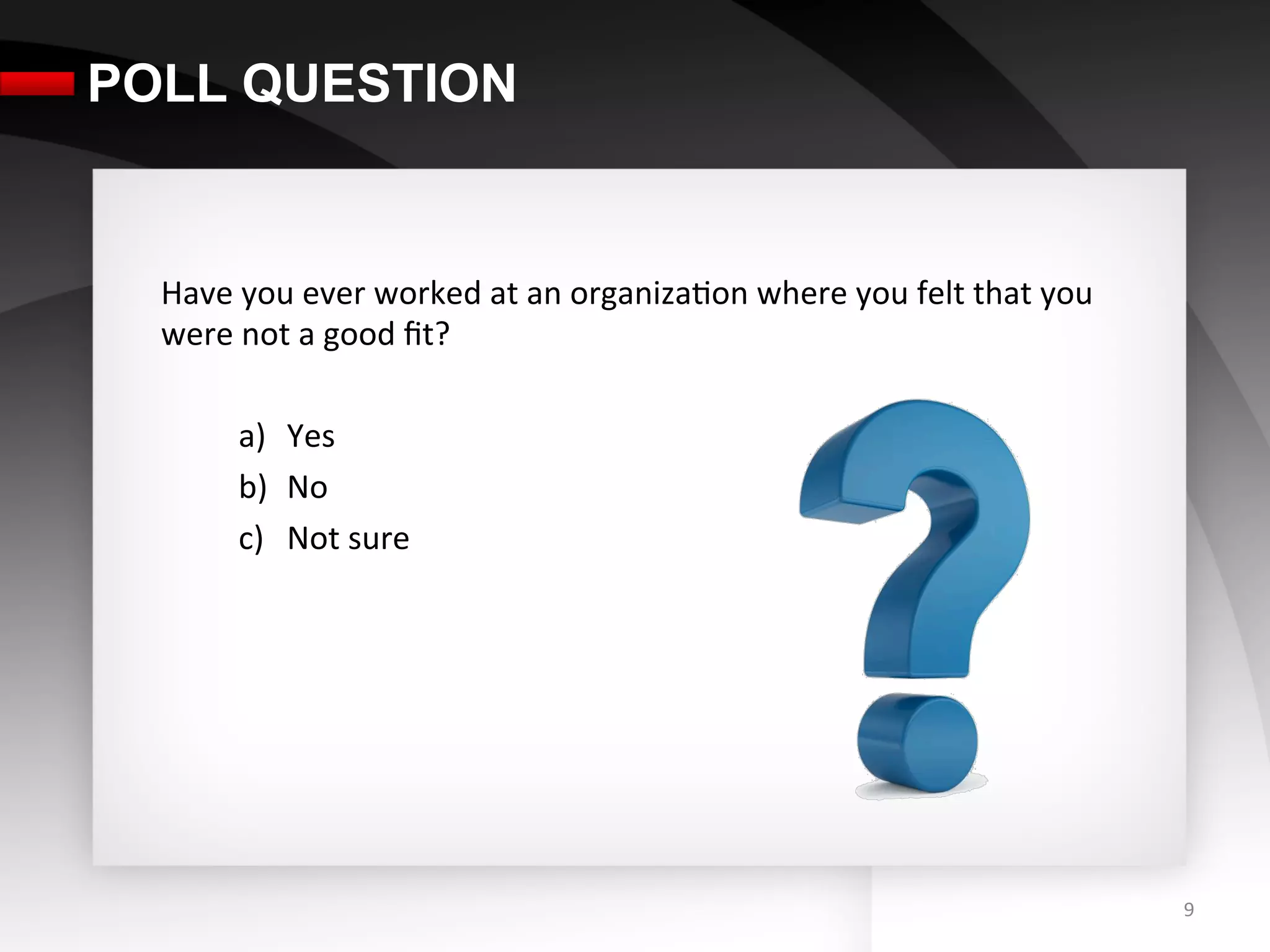 POLL QUESTION

  	
  
  Have	
  you	
  ever	
  worked	
  at	
  an	
  organiza3on	
  where	
  you	
  felt	
  that	
  you	
  
  were	
  not	
  a	
  good	
  ﬁt?	
  
  	
  
         a)  Yes	
  
         b)  No	
  
         c)  Not	
  sure	
  




                                                                                                        9	
  
 