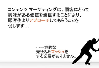 …一方的な
売り込みプッシュを 
する必要がありません。	
コンテンツ マーケティングは、顧客にとって
興味がある価値を発信することにより、	
顧客側よりアプローチしてもらうことを	
促します…	
	
	
 