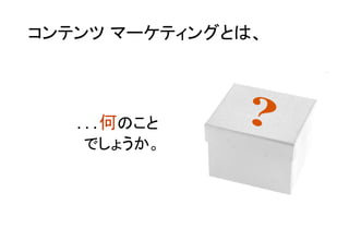 コンテンツ マーケティングとは、	
…何のこと	
でしょうか。	
 